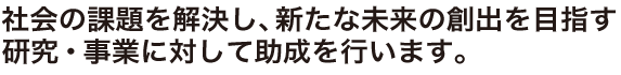 社会の課題を解決し、新たな未来の創出を目指す研究・事業に対して助成を行います。